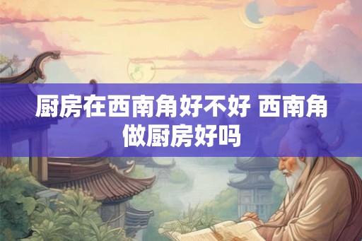 厨房在西南角好不好 西南角做厨房好吗