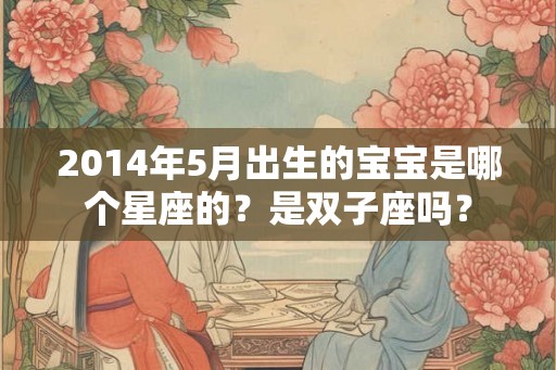 2014年5月出生的宝宝是哪个星座的？是双子座吗？