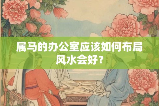 属马的办公室应该如何布局风水会好？