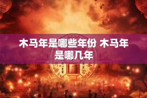 木马年是哪些年份 木马年是哪几年