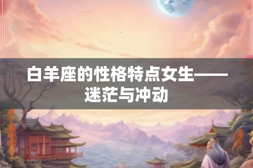 白羊座的性格特点女生——迷茫与冲动 白羊座的性格特点女生——迷茫与冲动