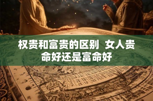 权贵和富贵的区别  女人贵命好还是富命好
