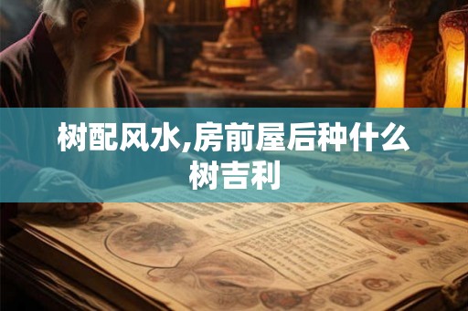 树配风水,房前屋后种什么树吉利 树配风水,房前屋后种什么树吉利