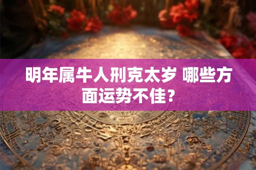 明年属牛人刑克太岁 哪些方面运势不佳? 明年属牛人刑克太岁 哪些方面运势不佳?