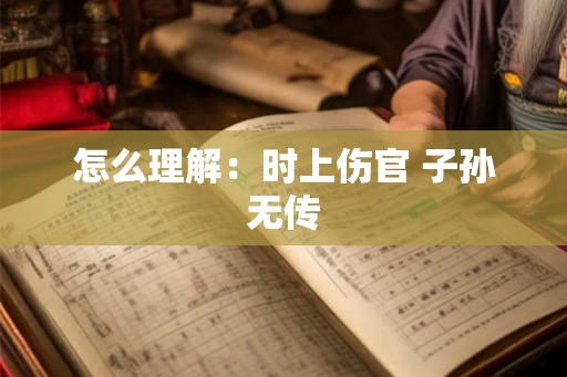 怎么理解：时上伤官 子孙无传