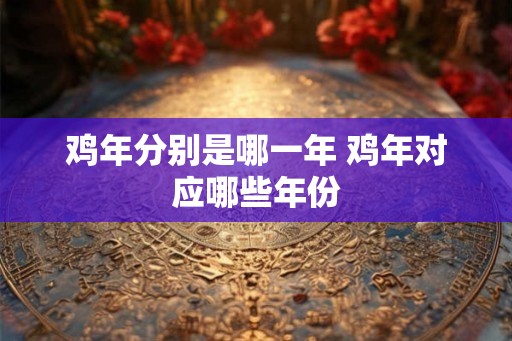 鸡年分别是哪一年 鸡年对应哪些年份