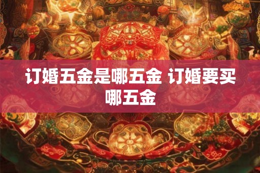 订婚五金是哪五金 订婚要买哪五金