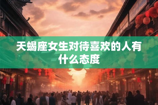天蝎座女生对待喜欢的人有什么态度