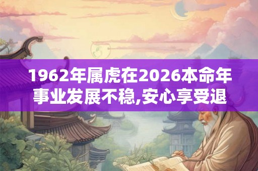 1962年属虎在2026本命年事业发展不稳,安心享受退休生活