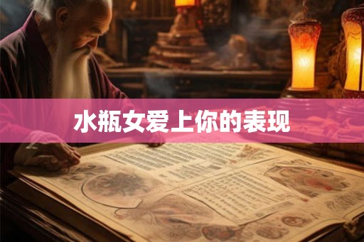 水瓶女爱上你的表现