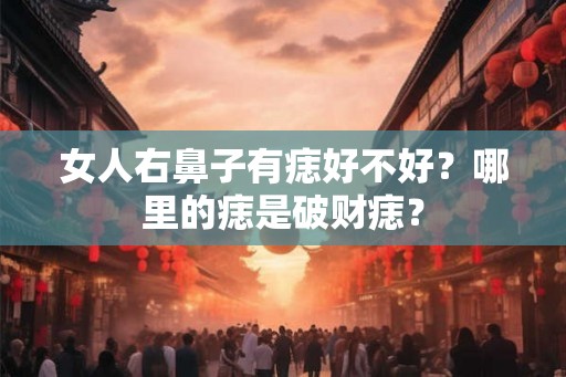 女人右鼻子有痣好不好?哪里的痣是破财痣? 女人右鼻子有痣好不好?哪里的痣是破财痣?