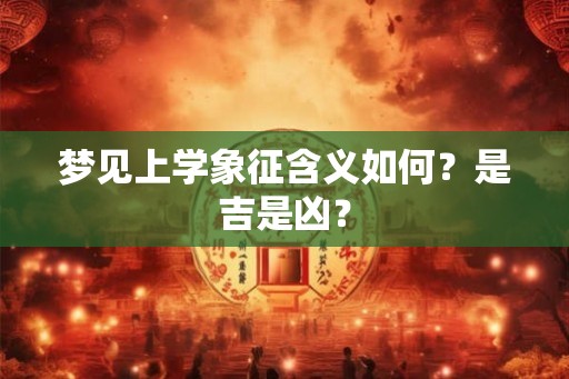 梦见上学象征含义如何？是吉是凶？