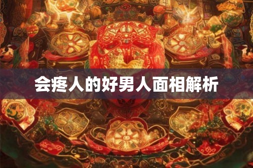 会疼人的好男人面相解析 会疼人的好男人面相解析
