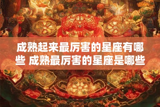 成熟起来最厉害的星座有哪些 成熟最厉害的星座是哪些