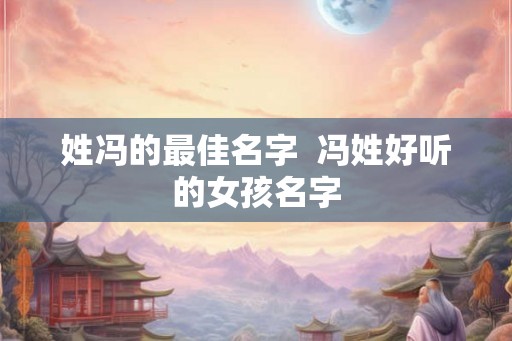 姓冯的最佳名字  冯姓好听的女孩名字
