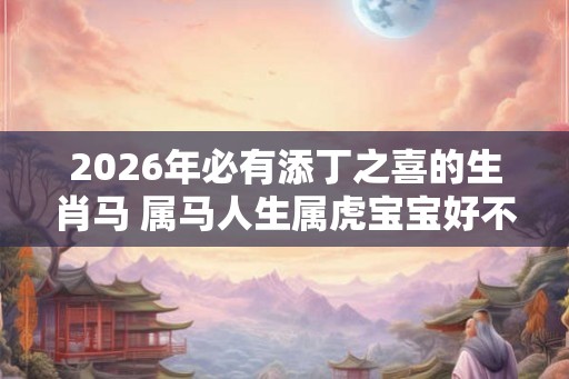 2026年必有添丁之喜的生肖马 属马人生属虎宝宝好不好