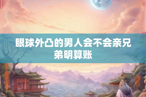 眼球外凸的男人会不会亲兄弟明算账