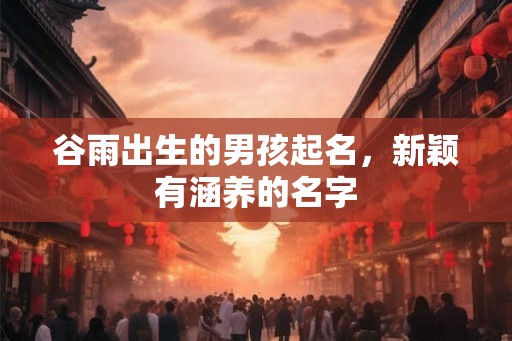 谷雨出生的男孩起名，新颖有涵养的名字