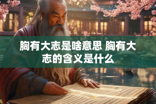 胸有大志是啥意思 胸有大志的含义是什么 胸有大志是啥意思 胸有大志的含义是什么