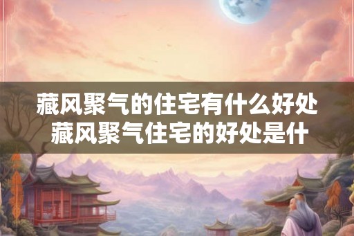 藏风聚气的住宅有什么好处 藏风聚气住宅的好处是什么