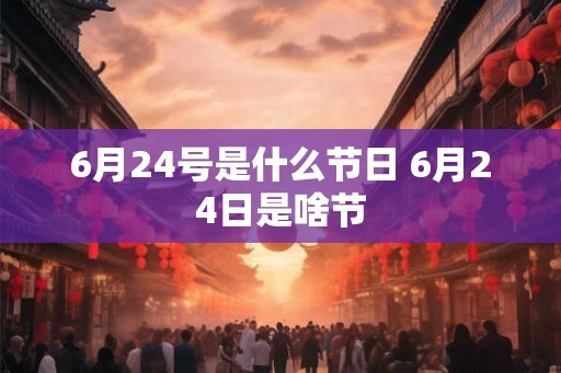 6月24号是什么节日 6月24日是啥节