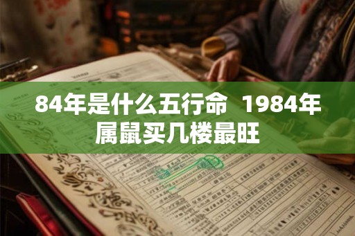 84年是什么五行命  1984年属鼠买几楼最旺