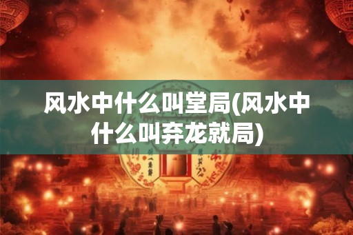 风水中什么叫堂局(风水中什么叫弃龙就局)