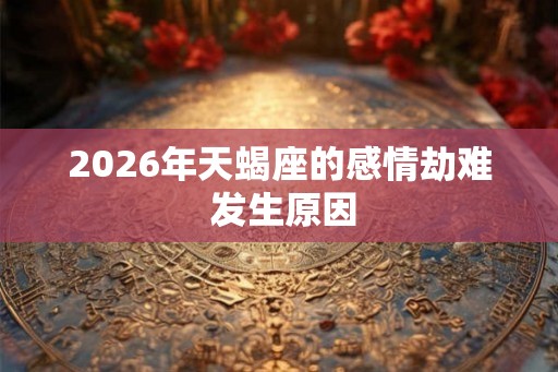 2026年天蝎座的感情劫难 发生原因
