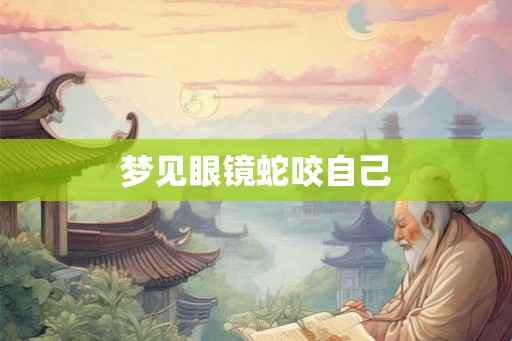 梦见眼镜蛇咬自己
