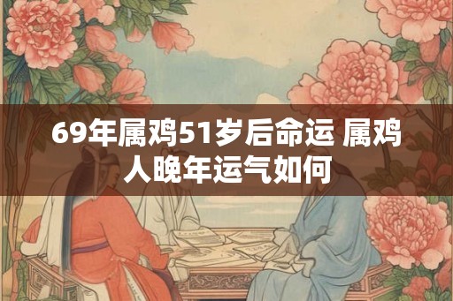 69年属鸡51岁后命运 属鸡人晚年运气如何 69年属鸡51岁后命运 属鸡人晚年运气如何