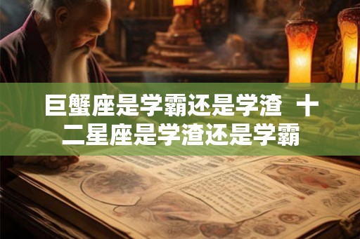 巨蟹座是学霸还是学渣 十二星座是学渣还是学霸 巨蟹座是学霸还是学渣 十二星座是学渣还是学霸