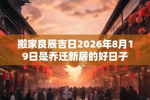 搬家良辰吉日2026年8月19日是乔迁新居的好日子