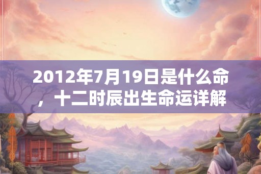 2012年7月19日是什么命,十二时辰出生命运详解 2012年7月19日是什么命,十二时辰出生命运详解
