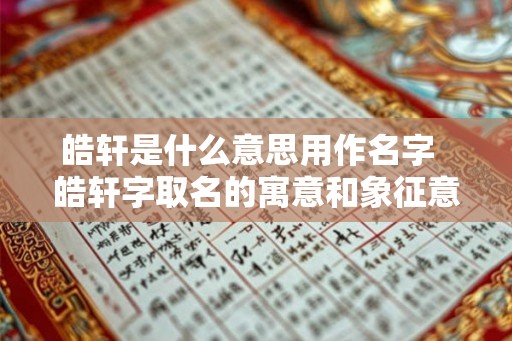 皓轩是什么意思用作名字  皓轩字取名的寓意和象征意义