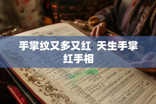 手掌纹又多又红 天生手掌红手相 手掌纹又多又红 天生手掌红手相
