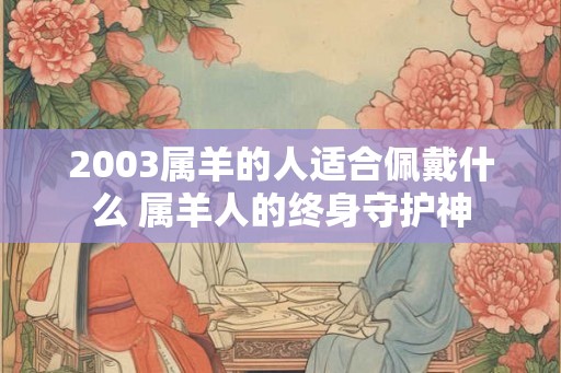 2003属羊的人适合佩戴什么 属羊人的终身守护神 2003属羊的人适合佩戴什么 属羊人的终身守护神