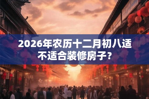 2026年农历十二月初八适不适合装修房子？