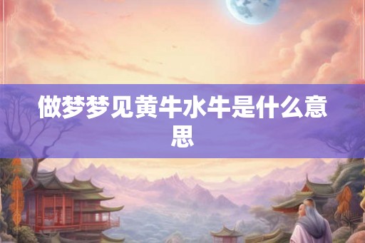 做梦梦见黄牛水牛是什么意思