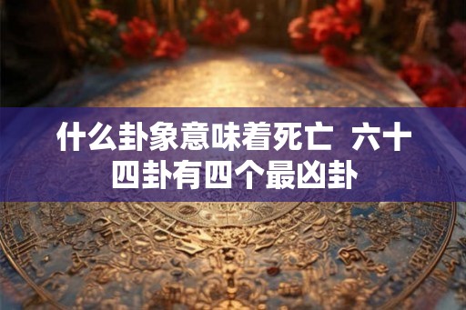 什么卦象意味着死亡  六十四卦有四个最凶卦