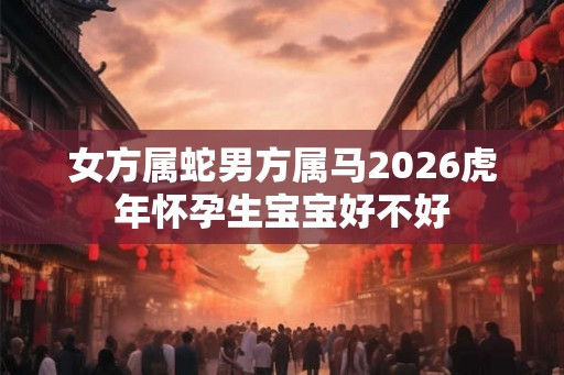 女方属蛇男方属马2026虎年怀孕生宝宝好不好