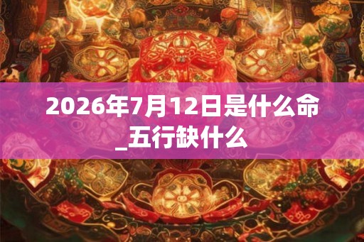 2026年7月12日是什么命_五行缺什么