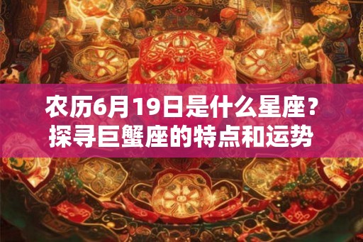 农历6月19日是什么星座?探寻巨蟹座的特点和运势 农历6月19日是什么星座?探寻巨蟹座的特点和运势