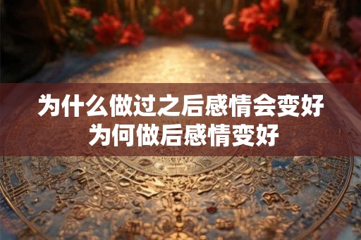 为什么做过之后感情会变好 为何做后感情变好