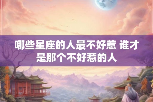 哪些星座的人最不好惹 谁才是那个不好惹的人