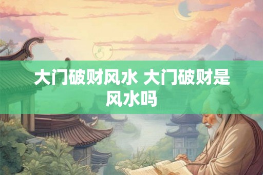 大门破财风水 大门破财是风水吗 大门破财风水 大门破财是风水吗