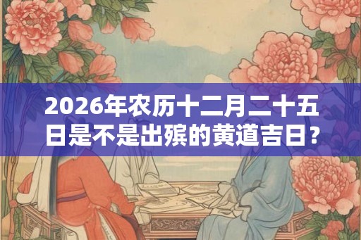 2026年农历十二月二十五日是不是出殡的黄道吉日？