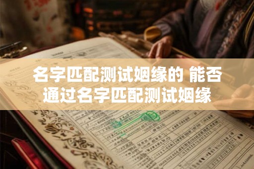 名字匹配测试姻缘的 能否通过名字匹配测试姻缘 名字匹配测试姻缘的 能否通过名字匹配测试姻缘