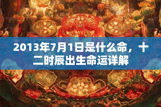 2013年7月1日是什么命，十二时辰出生命运详解