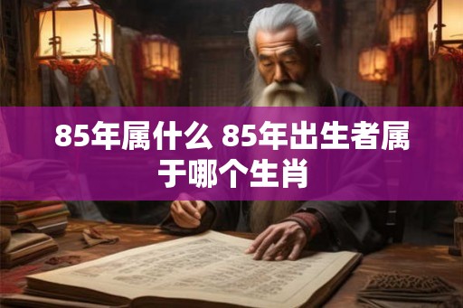 85年属什么 85年出生者属于哪个生肖