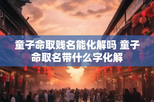 童子命取贱名能化解吗 童子命取名带什么字化解